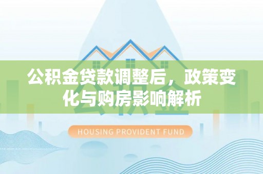 鄂托克旗公积金贷款调整后，政策变化与购房影响解析