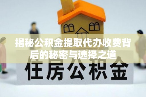 鄂托克旗揭秘公积金提取代办收费背后的秘密与选择之道