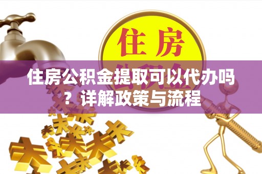 鄂托克旗住房公积金提取可以代办吗？详解政策与流程