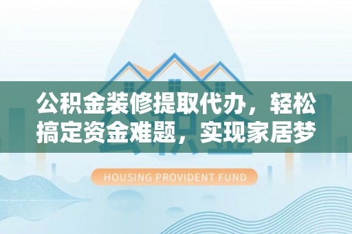 鄂托克旗公积金装修提取代办，轻松搞定资金难题，实现家居梦想
