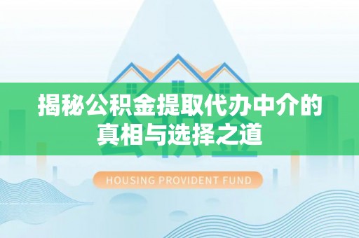 鄂托克旗揭秘公积金提取代办中介的真相与选择之道