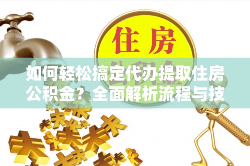 鄂托克旗如何轻松搞定代办提取住房公积金？全面解析流程与技巧