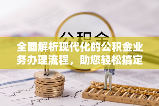 鄂托克旗全面解析现代化的公积金业务办理流程，助您轻松搞定每一笔交易