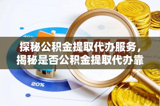鄂托克旗探秘公积金提取代办服务，揭秘是否公积金提取代办靠谱吗？