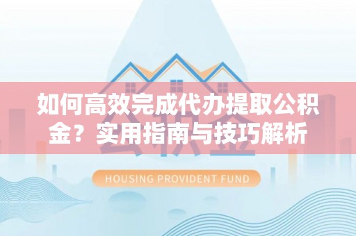 鄂托克旗如何高效完成代办提取公积金？实用指南与技巧解析