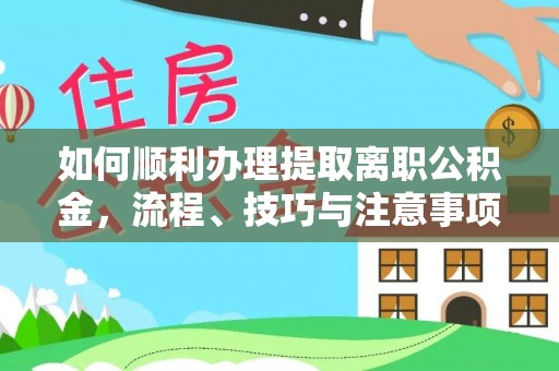 鄂托克旗如何顺利办理提取离职公积金，流程、技巧与注意事项全解析