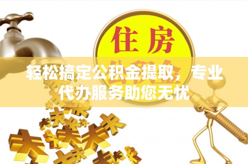 鄂托克旗轻松搞定公积金提取，专业代办服务助您无忧