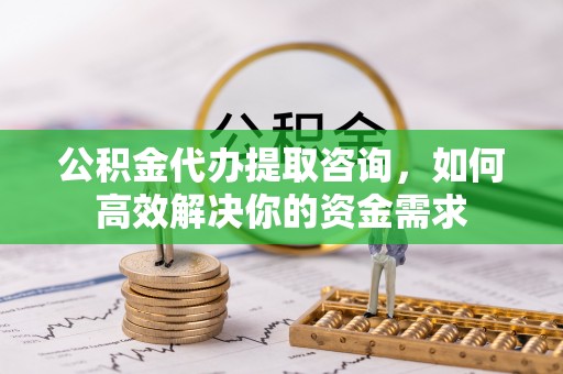 鄂托克旗公积金代办提取咨询，如何高效解决你的资金需求