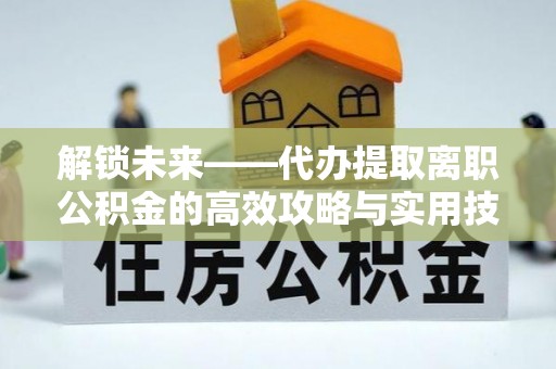 鄂托克旗解锁未来——代办提取离职公积金的高效攻略与实用技巧