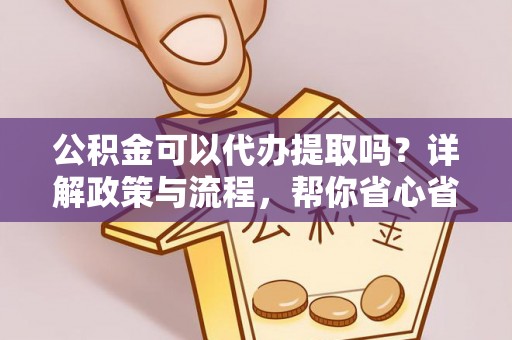 鄂托克旗公积金可以代办提取吗？详解政策与流程，帮你省心省力