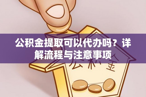 鄂托克旗公积金提取可以代办吗？详解流程与注意事项