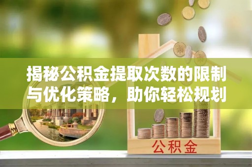 鄂托克旗揭秘公积金提取次数的限制与优化策略，助你轻松规划财务未来