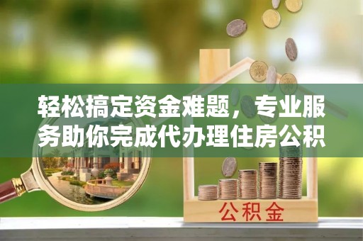 鄂托克旗轻松搞定资金难题，专业服务助你完成代办理住房公积金提取