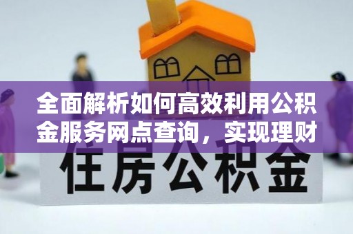 鄂托克旗全面解析如何高效利用公积金服务网点查询，实现理财与生活优化