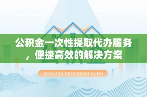鄂托克旗公积金一次性提取代办服务，便捷高效的解决方案