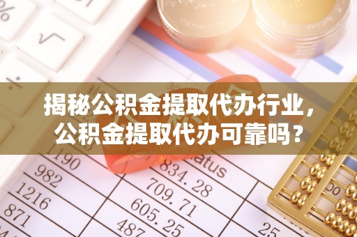 鄂托克旗揭秘公积金提取代办行业，公积金提取代办可靠吗？