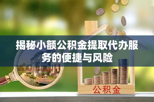 鄂托克旗揭秘小额公积金提取代办服务的便捷与风险