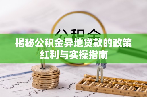 鄂托克旗揭秘公积金异地贷款的政策红利与实操指南