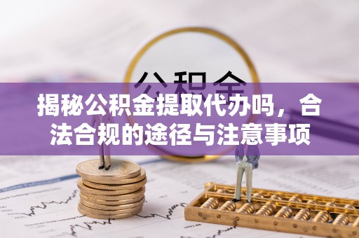鄂托克旗揭秘公积金提取代办吗，合法合规的途径与注意事项