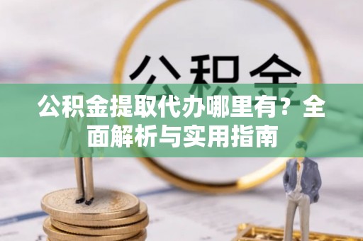 鄂托克旗公积金提取代办哪里有？全面解析与实用指南