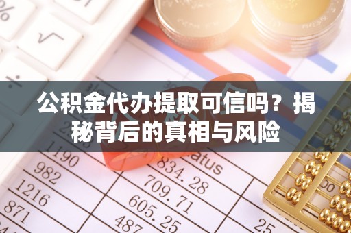 鄂托克旗公积金代办提取可信吗？揭秘背后的真相与风险