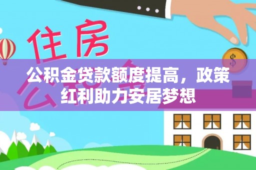 鄂托克旗公积金贷款额度提高，政策红利助力安居梦想