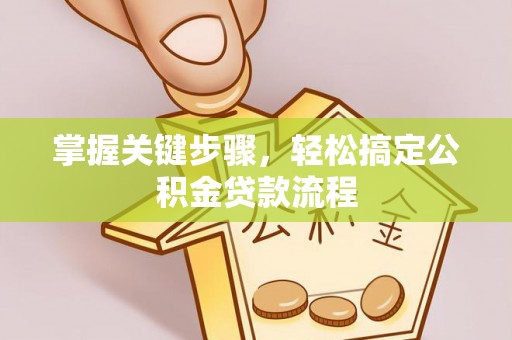 鄂托克旗掌握关键步骤，轻松搞定公积金贷款流程