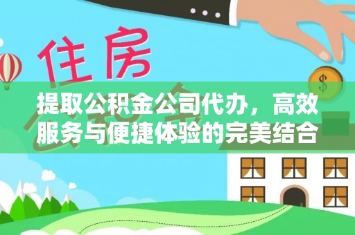 鄂托克旗提取公积金公司代办，高效服务与便捷体验的完美结合