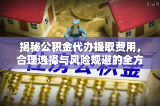 鄂托克旗揭秘公积金代办提取费用，合理选择与风险规避的全方位解析
