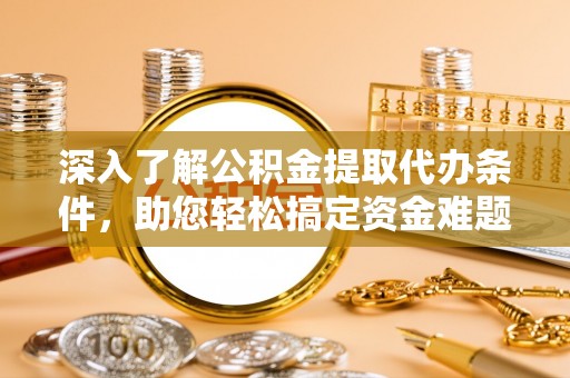 鄂托克旗深入了解公积金提取代办条件，助您轻松搞定资金难题