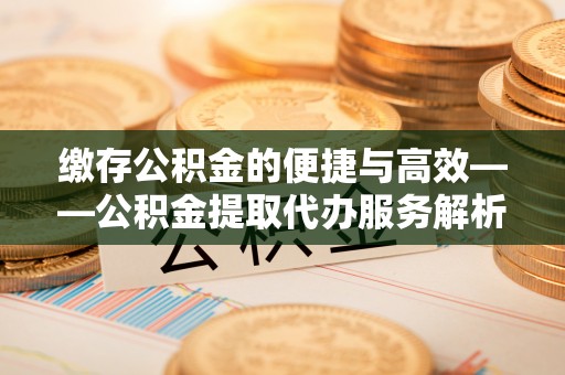 鄂托克旗缴存公积金的便捷与高效——公积金提取代办服务解析