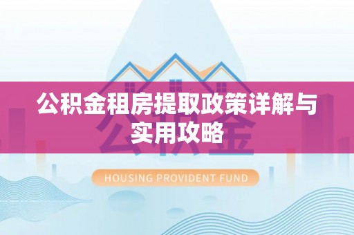 鄂托克旗公积金租房提取政策详解与实用攻略