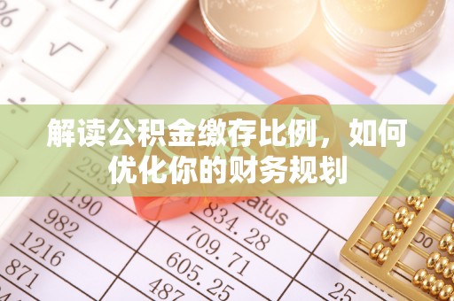 鄂托克旗解读公积金缴存比例，如何优化你的财务规划