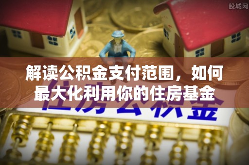 鄂托克旗解读公积金支付范围，如何最大化利用你的住房基金