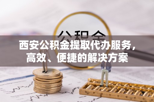 鄂托克旗西安公积金提取代办服务，高效、便捷的解决方案