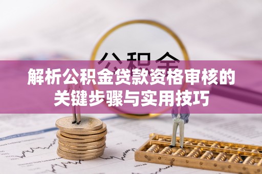 鄂托克旗解析公积金贷款资格审核的关键步骤与实用技巧