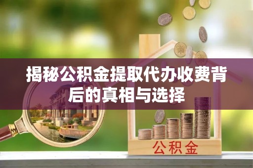 鄂托克旗揭秘公积金提取代办收费背后的真相与选择