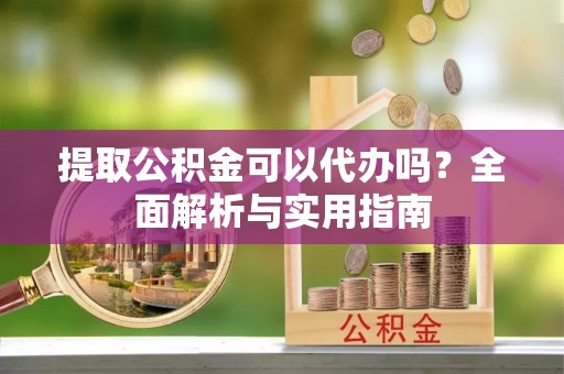鄂托克旗提取公积金可以代办吗？全面解析与实用指南