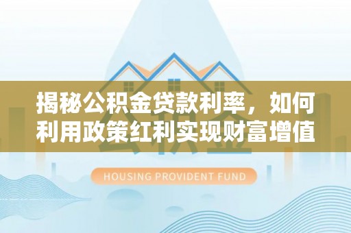 鄂托克旗揭秘公积金贷款利率，如何利用政策红利实现财富增值