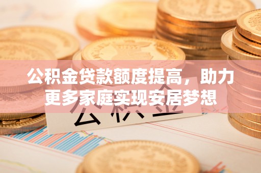 鄂托克旗公积金贷款额度提高，助力更多家庭实现安居梦想