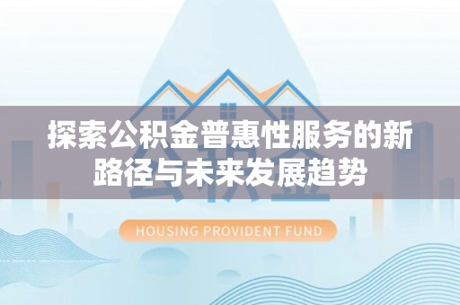 鄂托克旗探索公积金普惠性服务的新路径与未来发展趋势