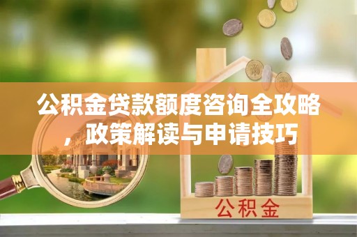 鄂托克旗公积金贷款额度咨询全攻略，政策解读与申请技巧
