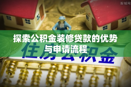鄂托克旗探索公积金装修贷款的优势与申请流程