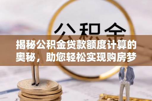 鄂托克旗揭秘公积金贷款额度计算的奥秘，助您轻松实现购房梦想