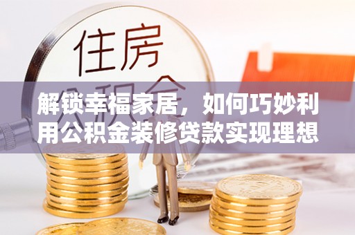 鄂托克旗解锁幸福家居，如何巧妙利用公积金装修贷款实现理想空间