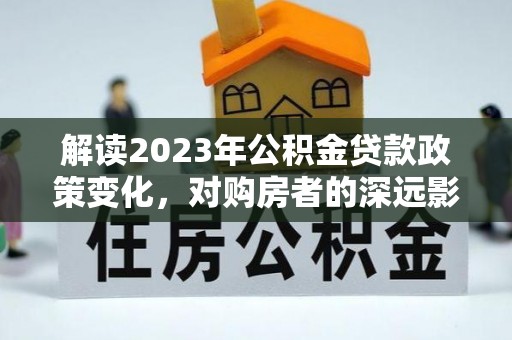 鄂托克旗解读2023年公积金贷款政策变化，对购房者的深远影响