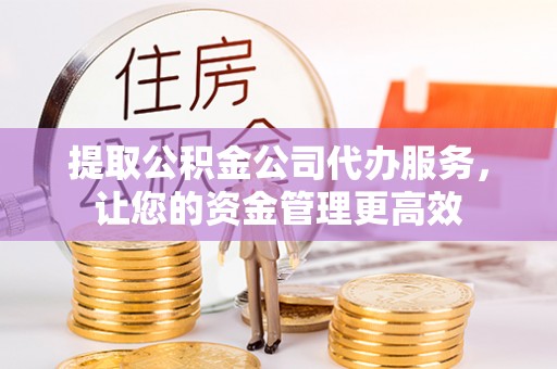 鄂托克旗提取公积金公司代办服务，让您的资金管理更高效