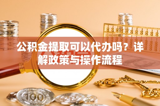 鄂托克旗公积金提取可以代办吗？详解政策与操作流程