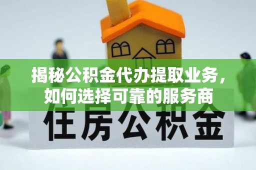 鄂托克旗揭秘公积金代办提取业务，如何选择可靠的服务商