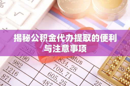 鄂托克旗揭秘公积金代办提取的便利与注意事项